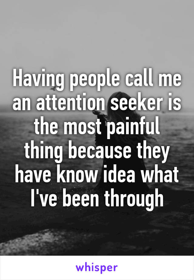 Having people call me an attention seeker is the most painful thing because they have know idea what I've been through