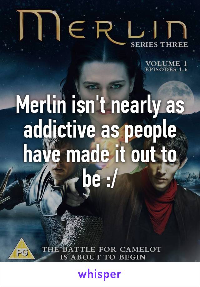 Merlin isn't nearly as addictive as people have made it out to be :/