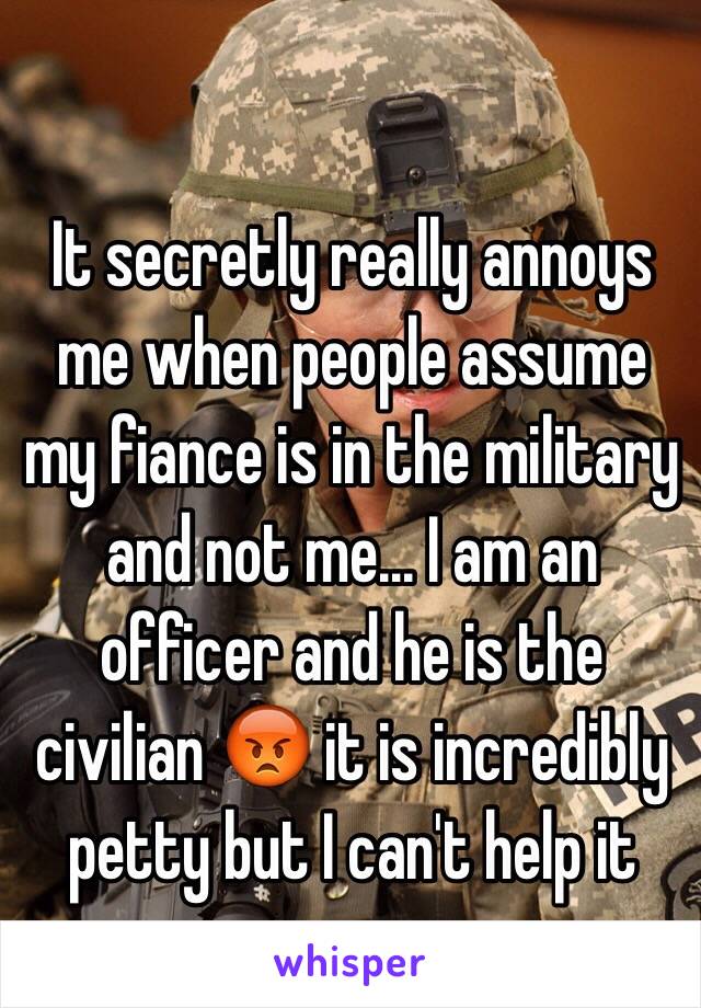 It secretly really annoys me when people assume my fiance is in the military and not me... I am an officer and he is the civilian 😡 it is incredibly petty but I can't help it