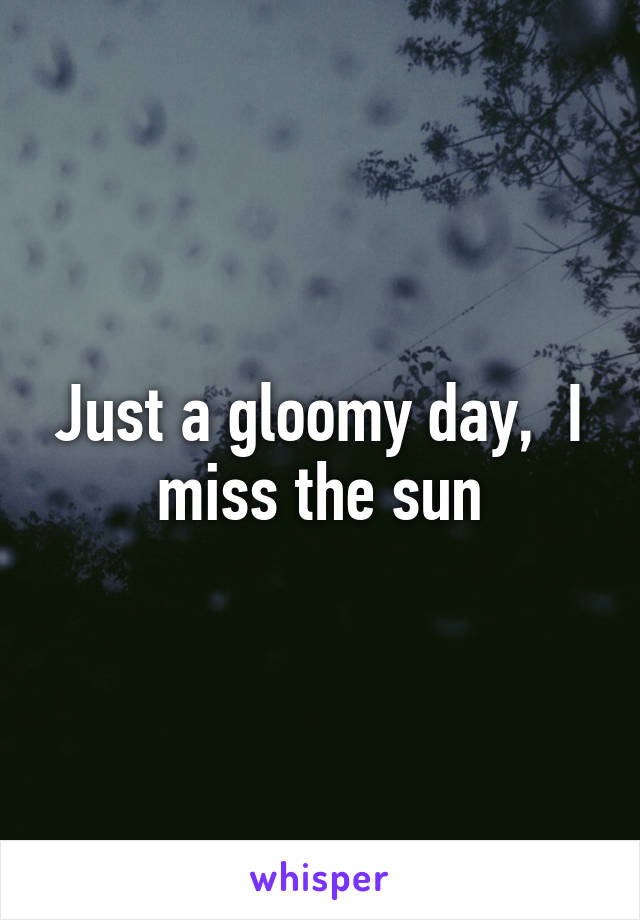 Just a gloomy day,  I miss the sun