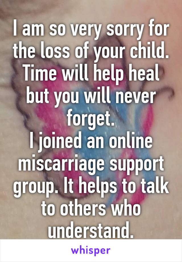 I am so very sorry for the loss of your child.
Time will help heal but you will never forget.
I joined an online miscarriage support group. It helps to talk to others who understand.