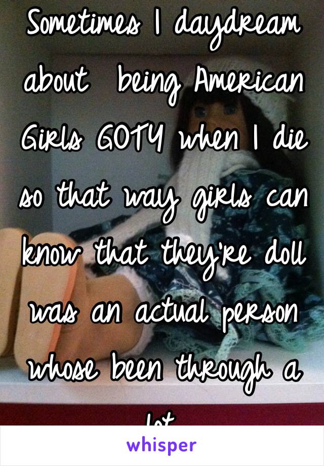 Sometimes I daydream about  being American Girls GOTY when I die so that way girls can know that they're doll was an actual person whose been through a lot. 