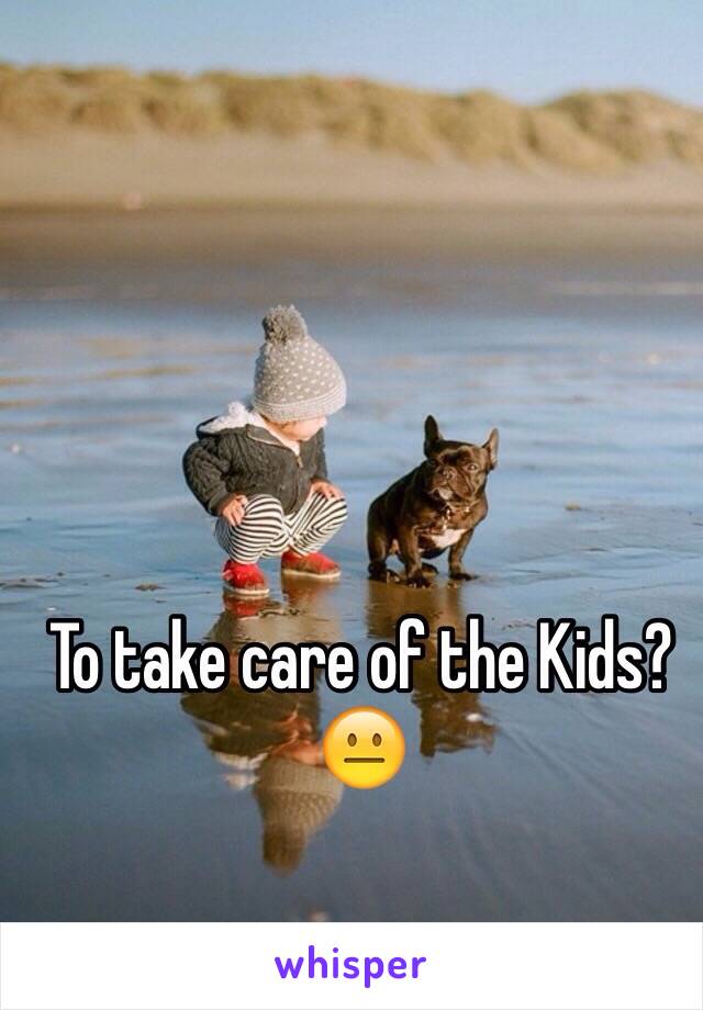 To take care of the Kids? 😐