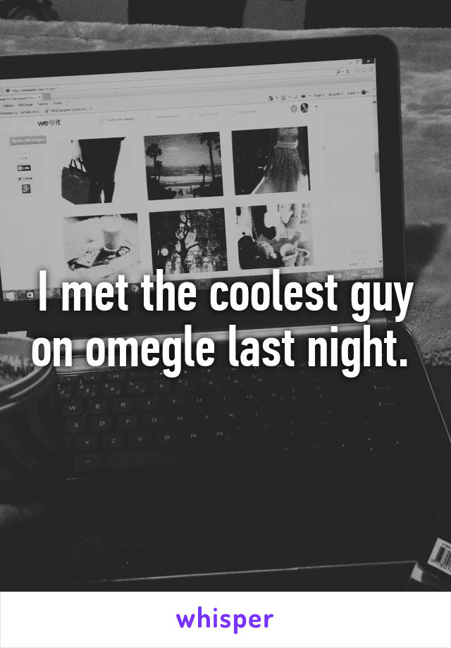 I met the coolest guy on omegle last night. 