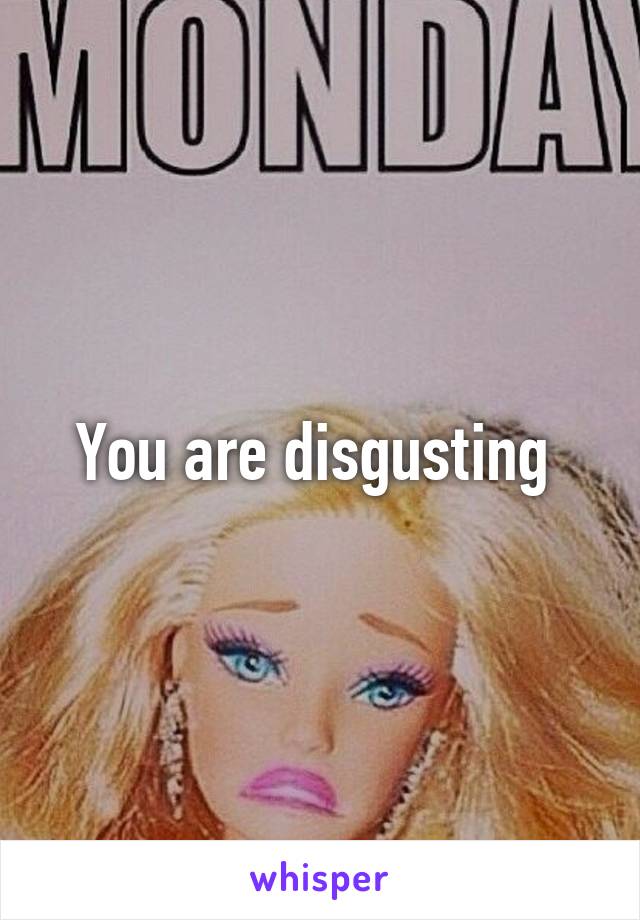 You are disgusting 