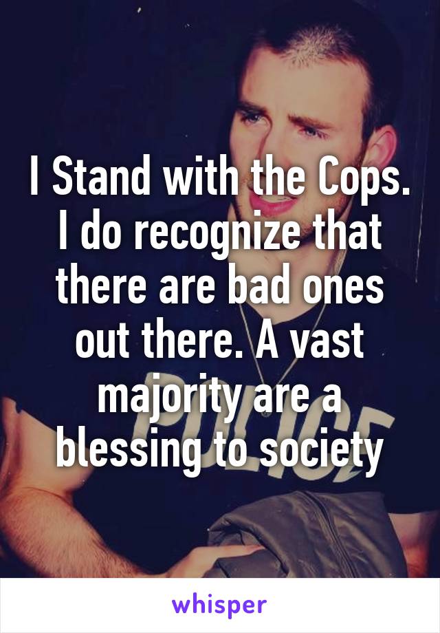 I Stand with the Cops. I do recognize that there are bad ones out there. A vast majority are a blessing to society