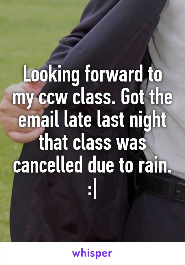 Looking forward to my ccw class. Got the email late last night that class was cancelled due to rain. :|