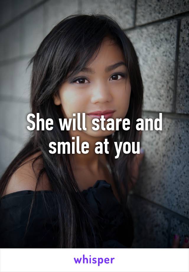 She will stare and smile at you