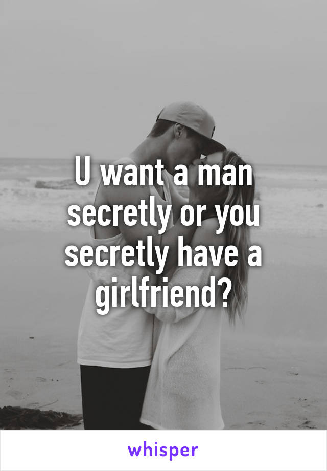 U want a man secretly or you secretly have a girlfriend?