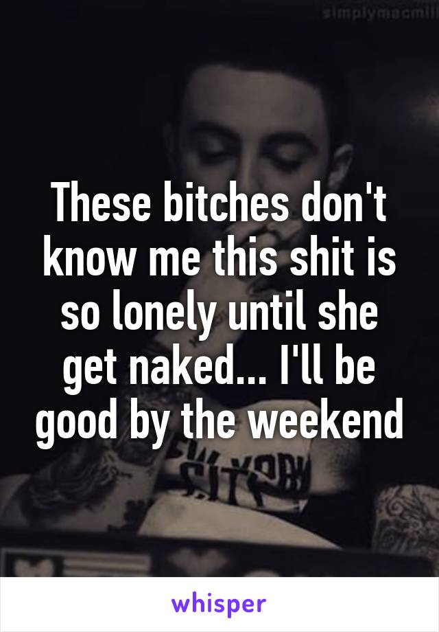 These bitches don't know me this shit is so lonely until she get naked... I'll be good by the weekend