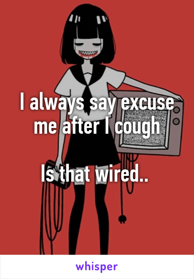 I always say excuse me after I cough

Is that wired.. 