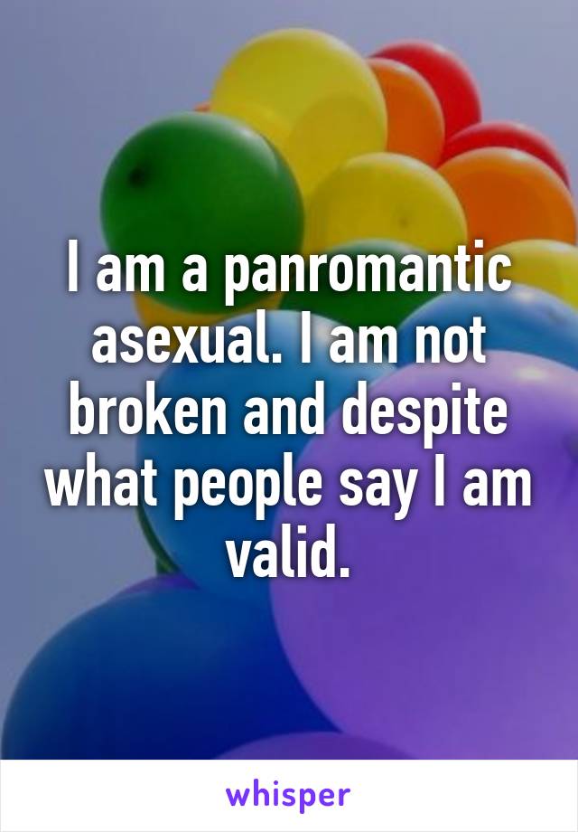 I am a panromantic asexual. I am not broken and despite what people say I am valid.