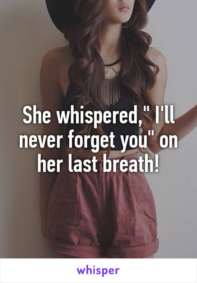 She whispered," I'll never forget you" on her last breath!