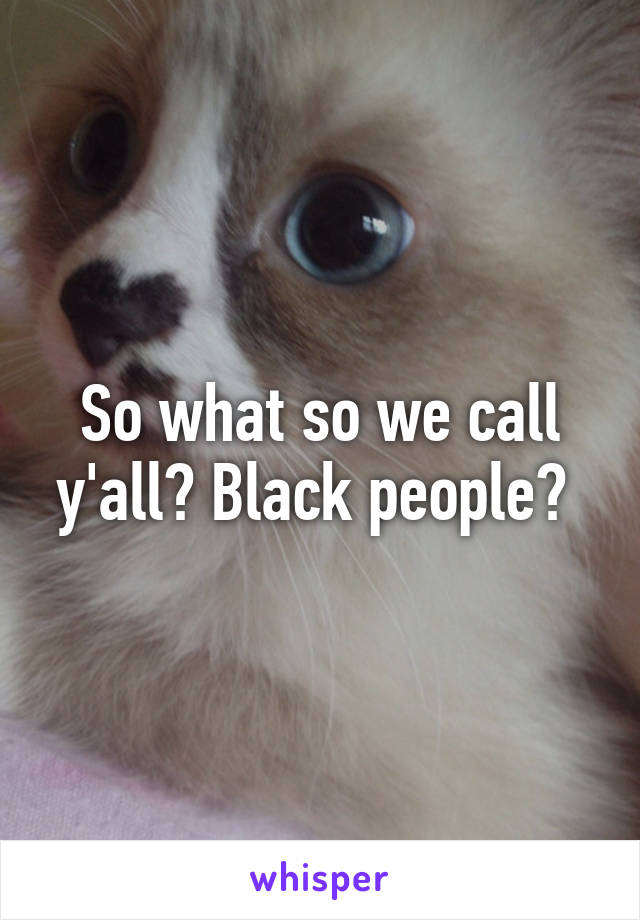 So what so we call y'all? Black people? 