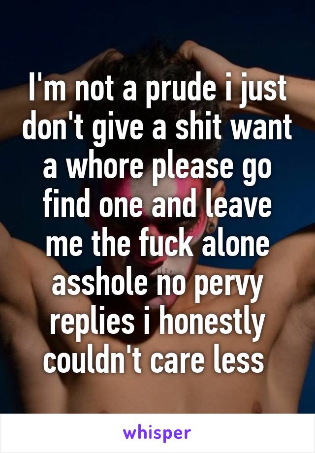 I'm not a prude i just don't give a shit want a whore please go find one and leave me the fuck alone asshole no pervy replies i honestly couldn't care less 