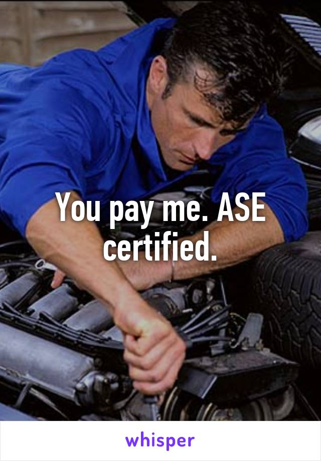 You pay me. ASE certified.