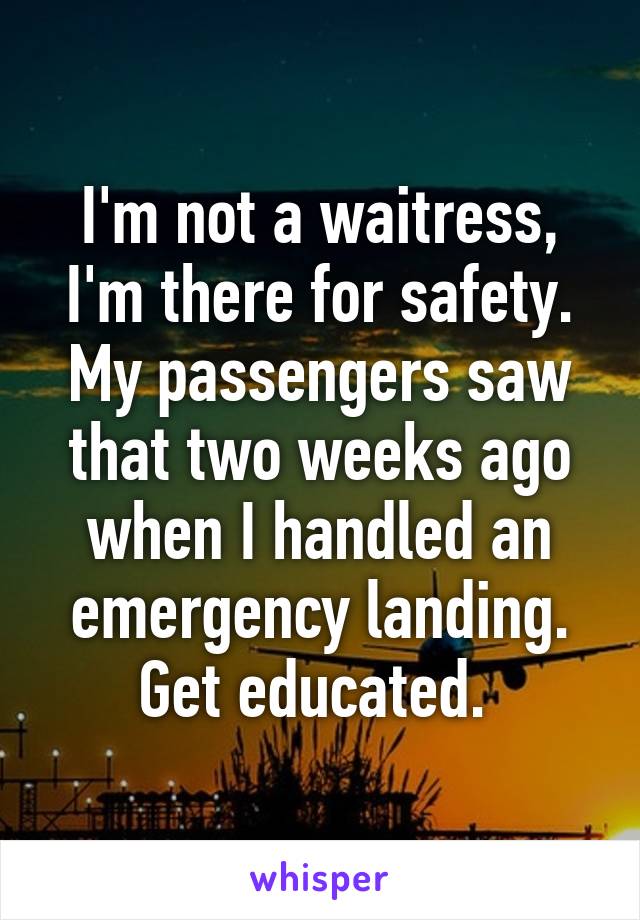 I'm not a waitress, I'm there for safety. My passengers saw that two weeks ago when I handled an emergency landing. Get educated. 