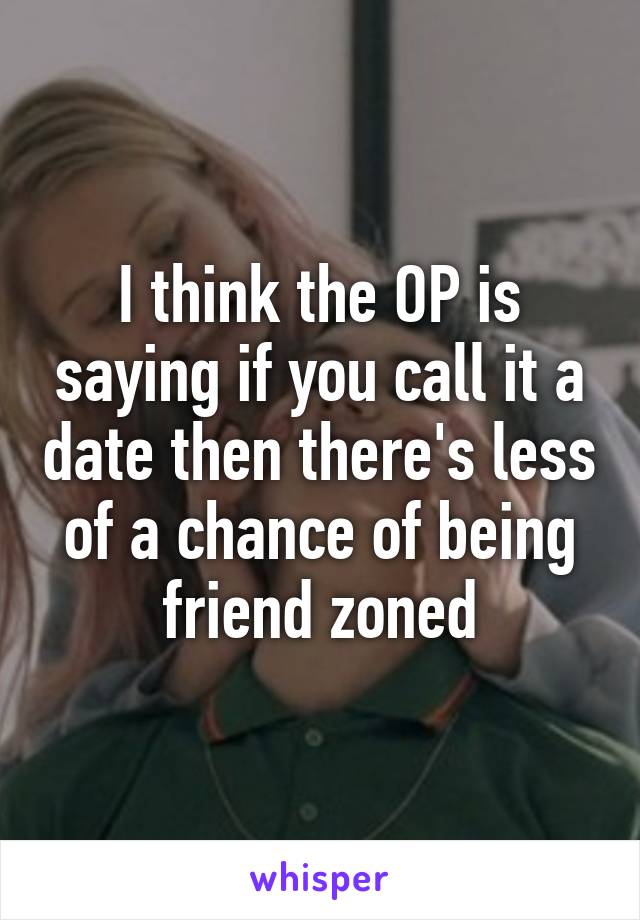 I think the OP is saying if you call it a date then there's less of a chance of being friend zoned