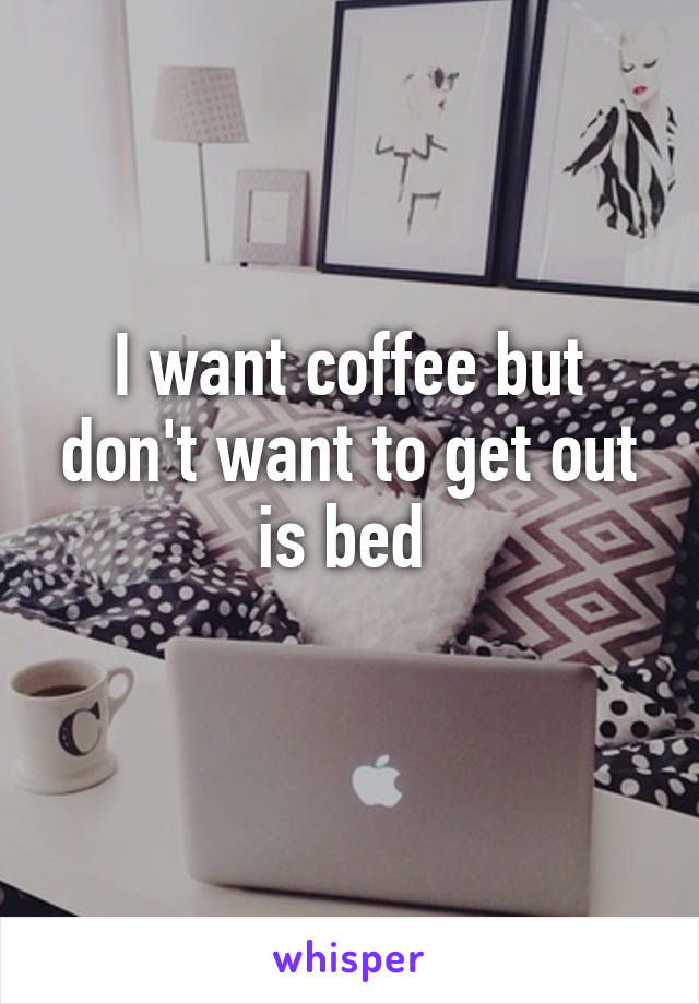 I want coffee but don't want to get out is bed 
