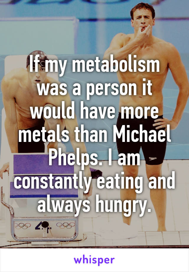 If my metabolism was a person it would have more metals than Michael Phelps. I am constantly eating and always hungry.