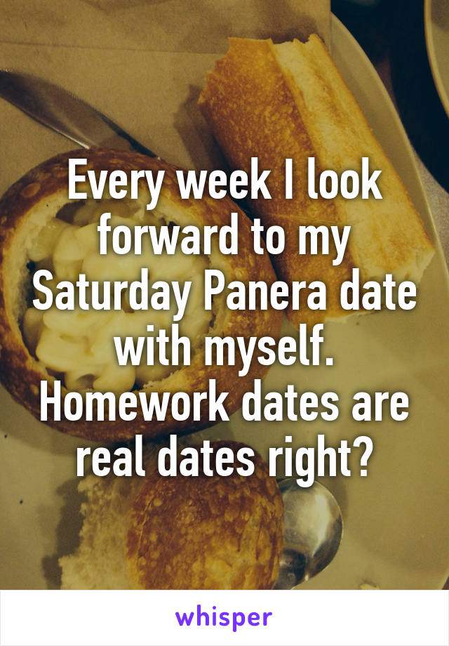 Every week I look forward to my Saturday Panera date with myself. Homework dates are real dates right?