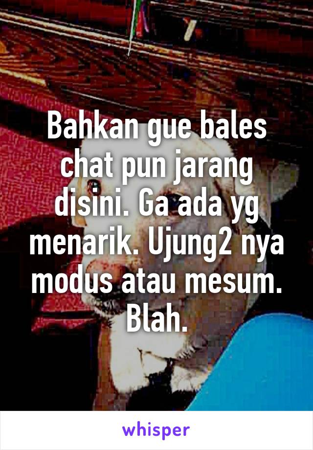 Bahkan gue bales chat pun jarang disini. Ga ada yg menarik. Ujung2 nya modus atau mesum. Blah.