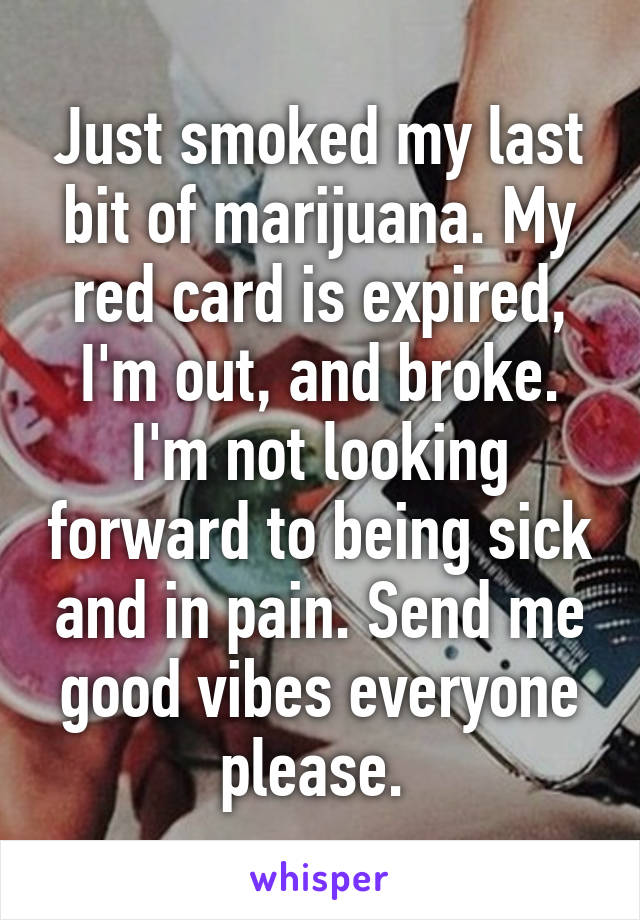 Just smoked my last bit of marijuana. My red card is expired, I'm out, and broke. I'm not looking forward to being sick and in pain. Send me good vibes everyone please. 