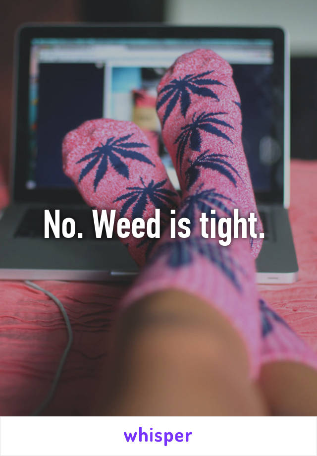 No. Weed is tight. 