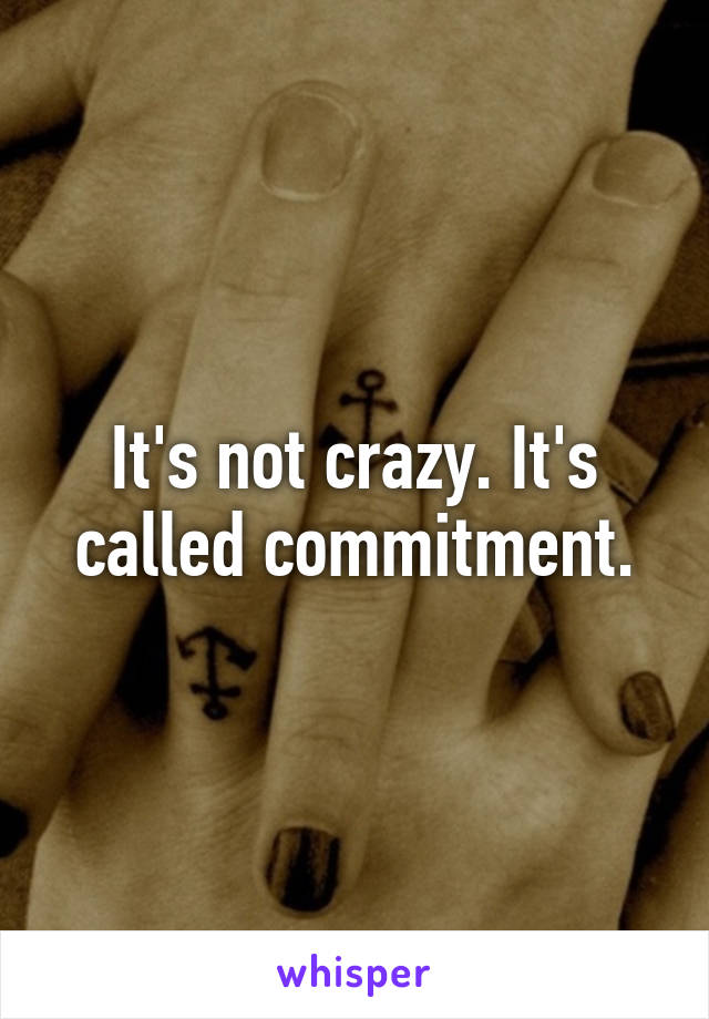 It's not crazy. It's called commitment.