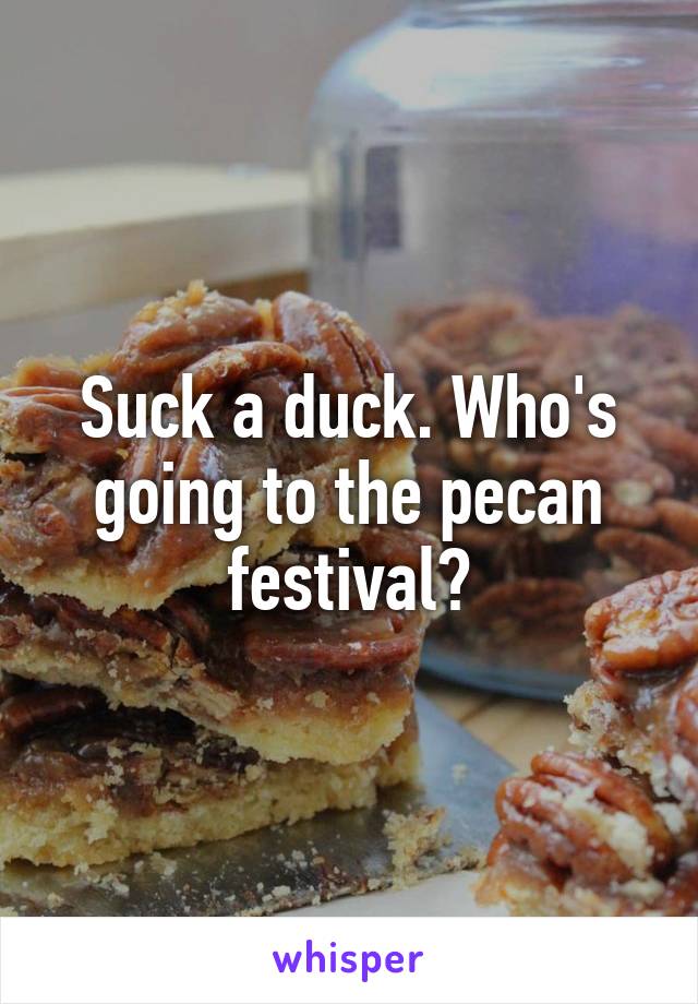 Suck a duck. Who's going to the pecan festival?