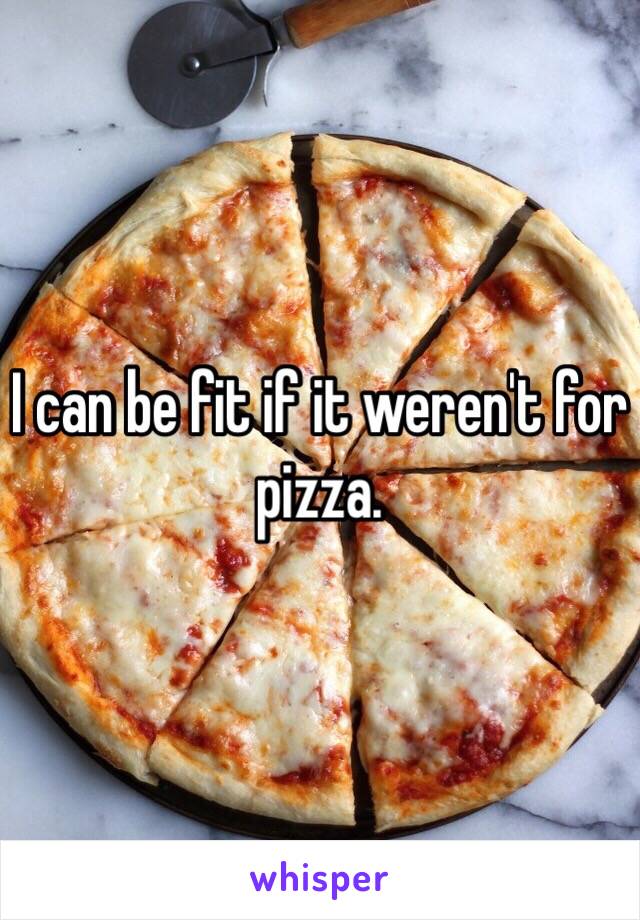 I can be fit if it weren't for pizza.