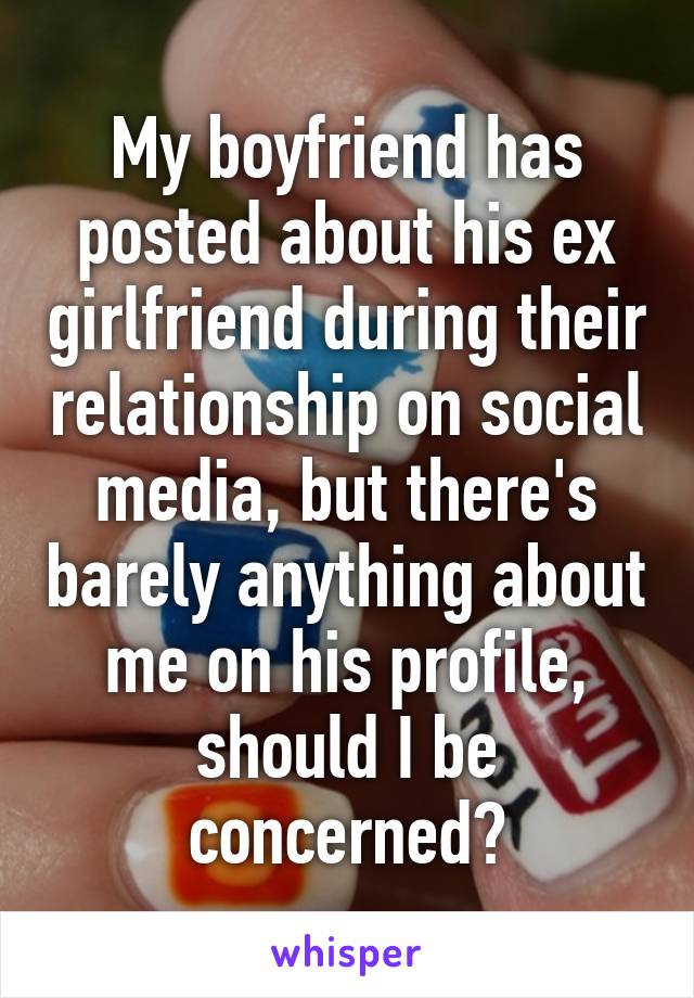 My boyfriend has posted about his ex girlfriend during their relationship on social media, but there's barely anything about me on his profile, should I be concerned?