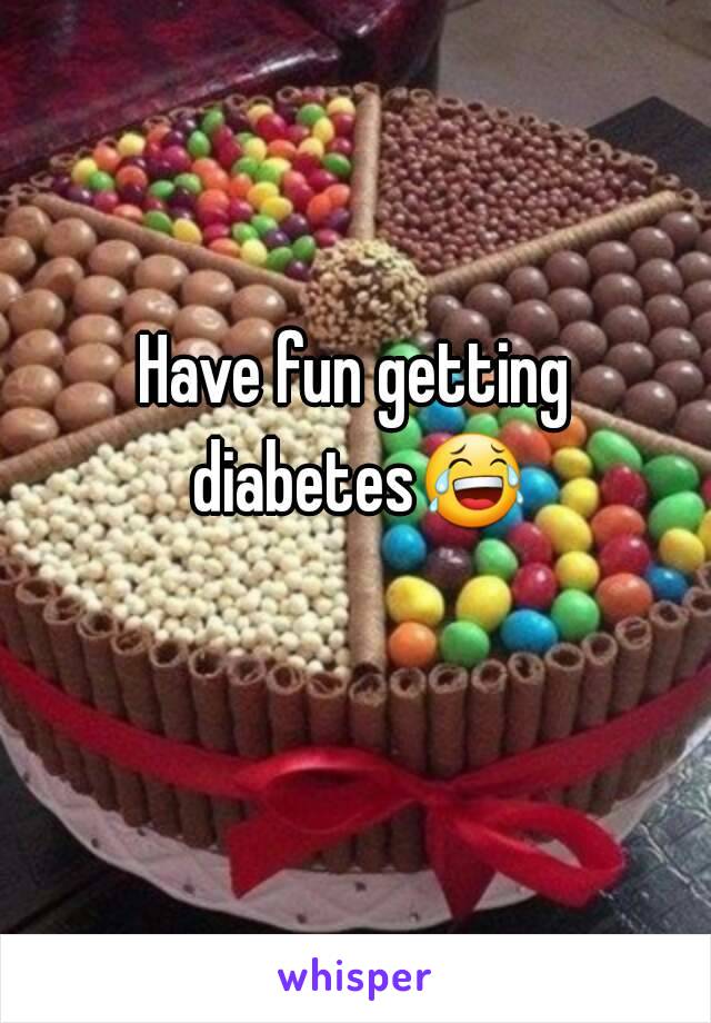 Have fun getting diabetes😂 