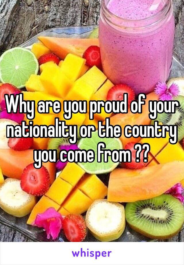 Why are you proud of your nationality or the country you come from ?? 