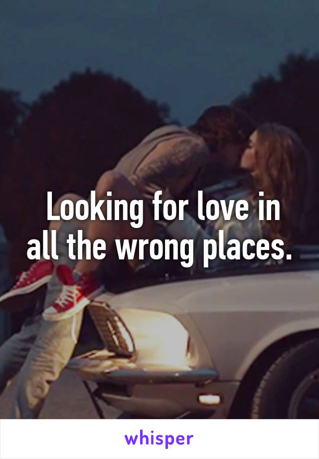  Looking for love in all the wrong places.