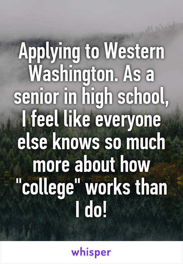 Applying to Western Washington. As a senior in high school, I feel like everyone else knows so much more about how "college" works than I do!