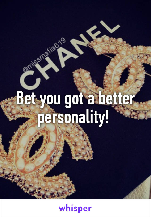 Bet you got a better personality! 