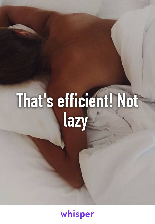 That's efficient! Not lazy 