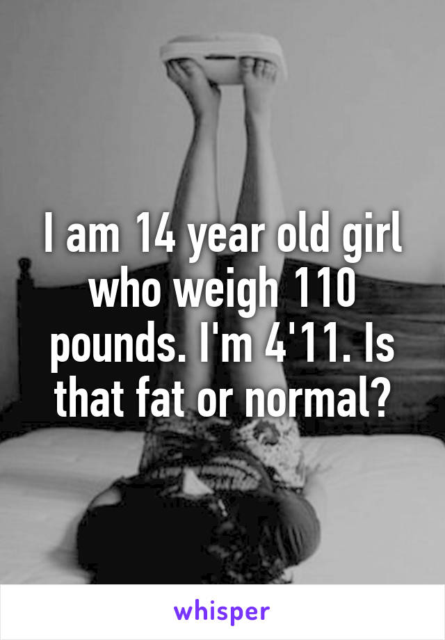 I am 14 year old girl who weigh 110 pounds. I'm 4'11. Is that fat or normal?