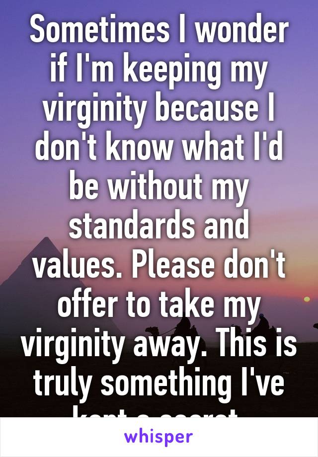 Sometimes I wonder if I'm keeping my virginity because I don't know what I'd be without my standards and values. Please don't offer to take my virginity away. This is truly something I've kept a secret.