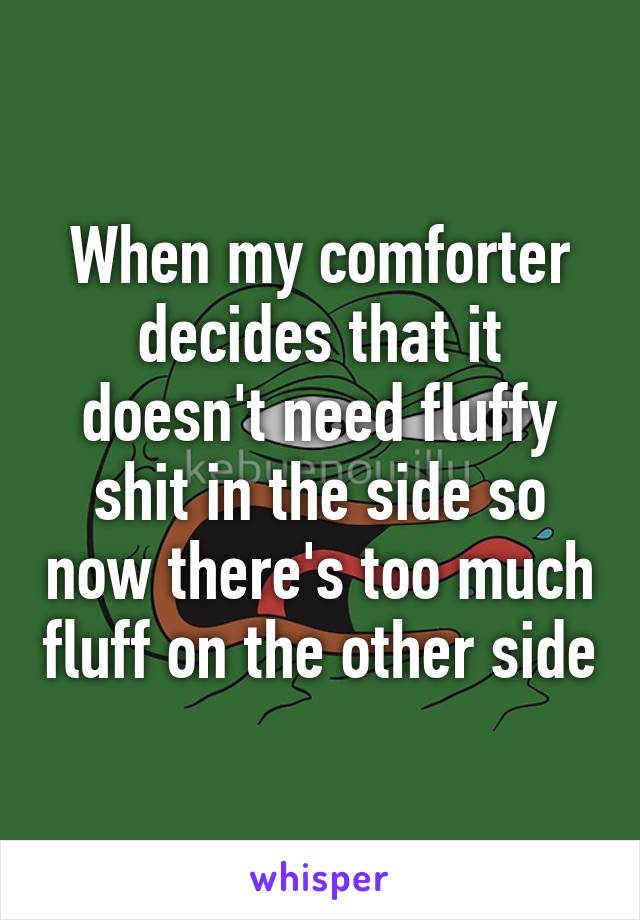 When my comforter decides that it doesn't need fluffy shit in the side so now there's too much fluff on the other side