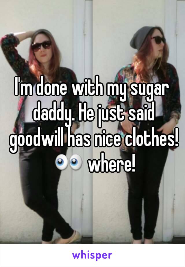 I'm done with my sugar daddy. He just said goodwill has nice clothes! 👀 where!
