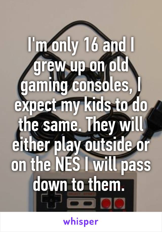 I'm only 16 and I grew up on old gaming consoles, I expect my kids to do the same. They will either play outside or on the NES I will pass down to them. 