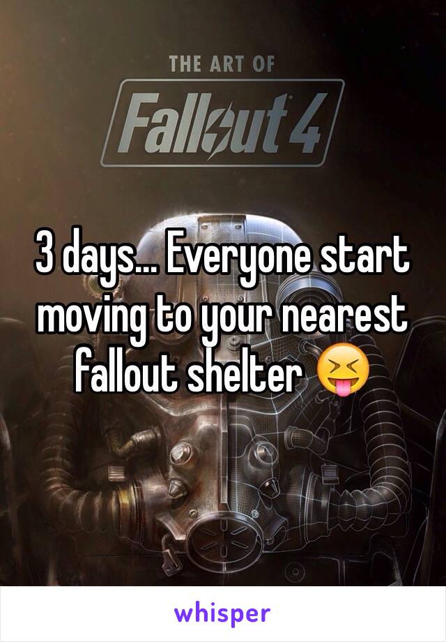 3 days... Everyone start moving to your nearest fallout shelter 😝