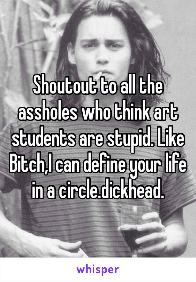 Shoutout to all the assholes who think art students are stupid. Like Bitch,I can define your life in a circle.dickhead. 