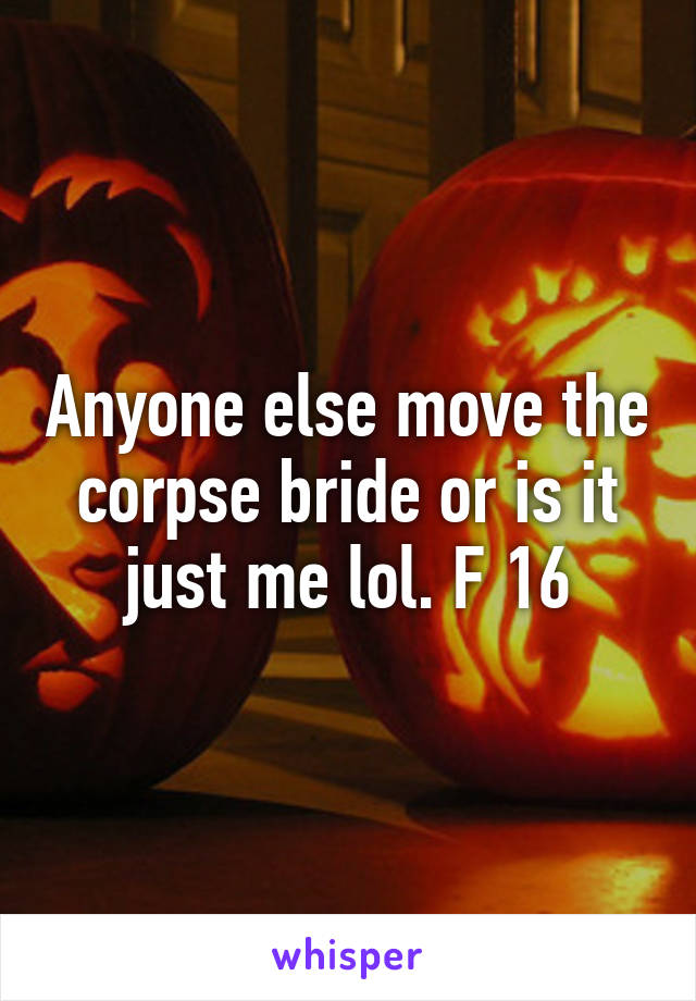 Anyone else move the corpse bride or is it just me lol. F 16