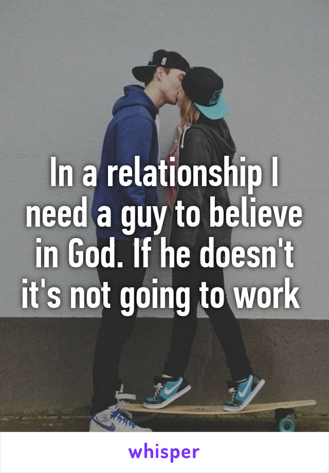 In a relationship I need a guy to believe in God. If he doesn't it's not going to work 