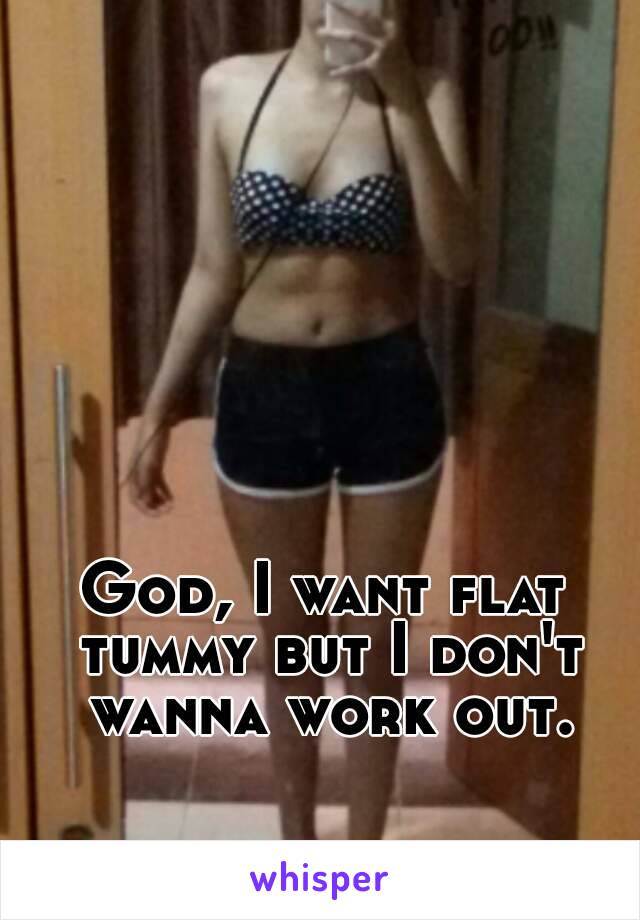 God, I want flat tummy but I don't wanna work out.