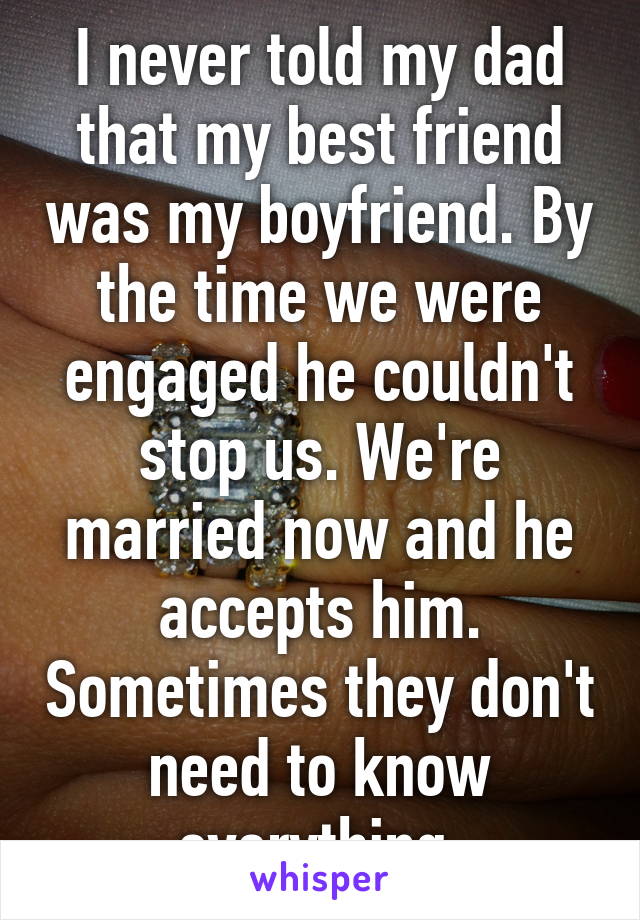 I never told my dad that my best friend was my boyfriend. By the time we were engaged he couldn't stop us. We're married now and he accepts him. Sometimes they don't need to know everything.