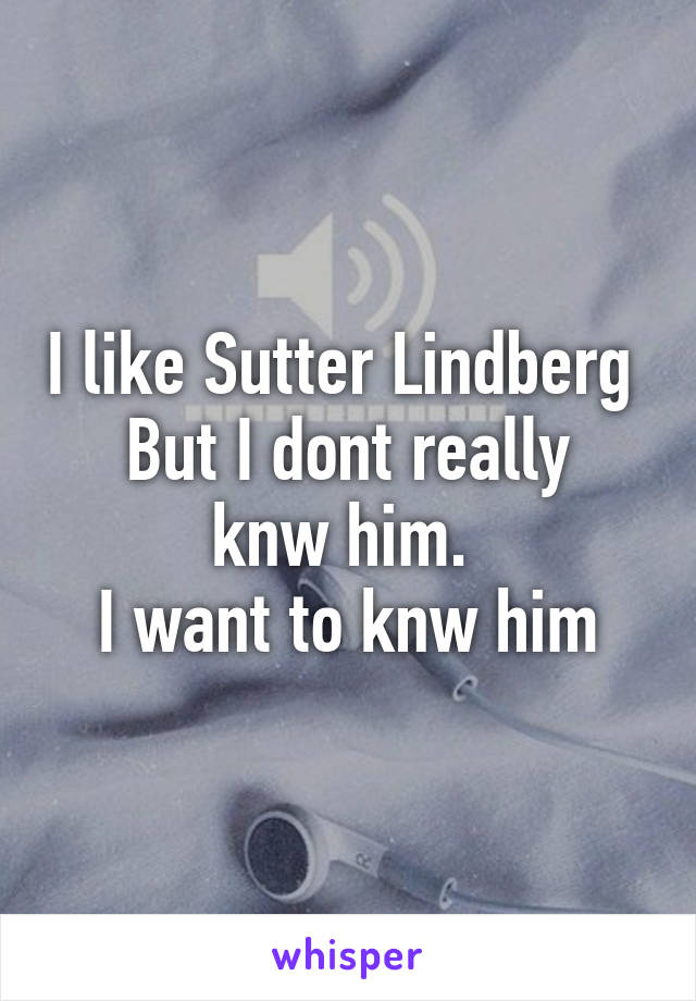 I like Sutter Lindberg 
But I dont really knw him. 
I want to knw him